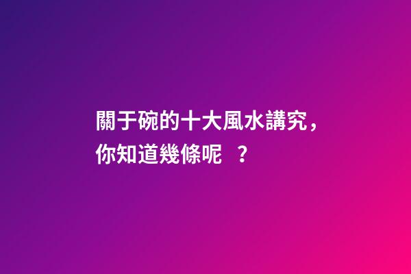 關于碗的十大風水講究，你知道幾條呢？